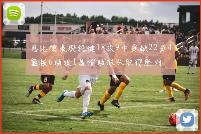 恩比德表现稳健18投9中贡献22分4篮板6助攻1盖帽助球队取得胜利