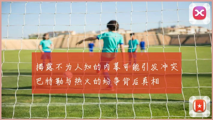 揭露不为人知的内幕可能引发冲突巴特勒与热火的纷争背后真相
