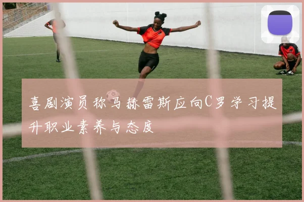 喜剧演员称马赫雷斯应向C罗学习提升职业素养与态度