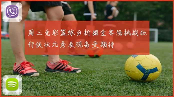 周三竞彩篮球分析掘金客场挑战独行侠状元秀表现备受期待