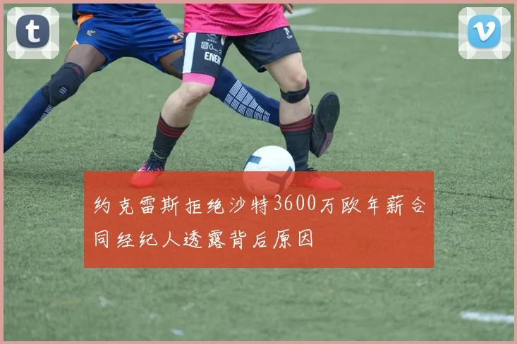 约克雷斯拒绝沙特3600万欧年薪合同经纪人透露背后原因