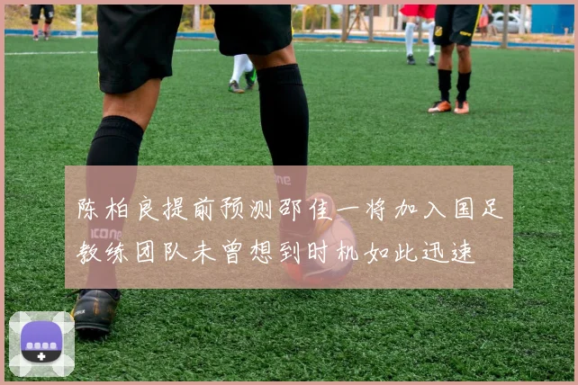 陈柏良提前预测邵佳一将加入国足教练团队未曾想到时机如此迅速
