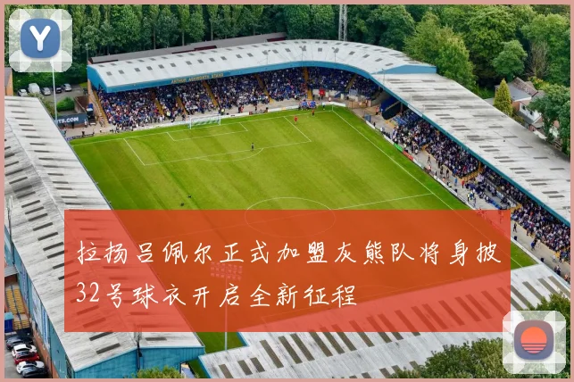 拉扬吕佩尔正式加盟灰熊队将身披32号球衣开启全新征程