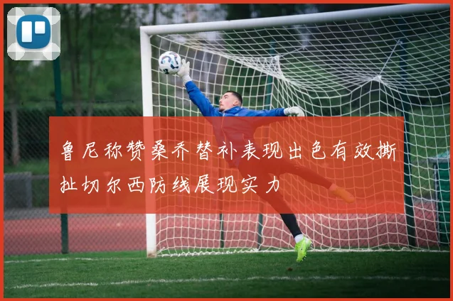 鲁尼称赞桑乔替补表现出色有效撕扯切尔西防线展现实力