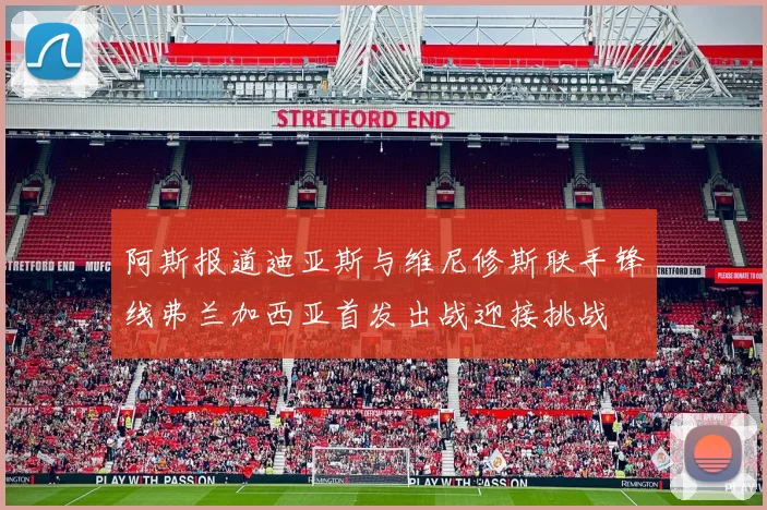 阿斯报道迪亚斯与维尼修斯联手锋线弗兰加西亚首发出战迎接挑战