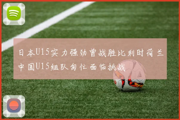 日本U15实力强劲曾战胜比利时荷兰中国U15组队匆忙面临挑战