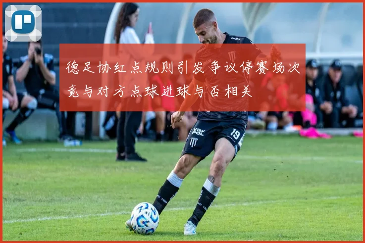 德足协红点规则引发争议停赛场次竟与对方点球进球与否相关