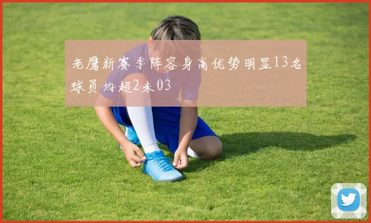 老鹰新赛季阵容身高优势明显13名球员均超2米03