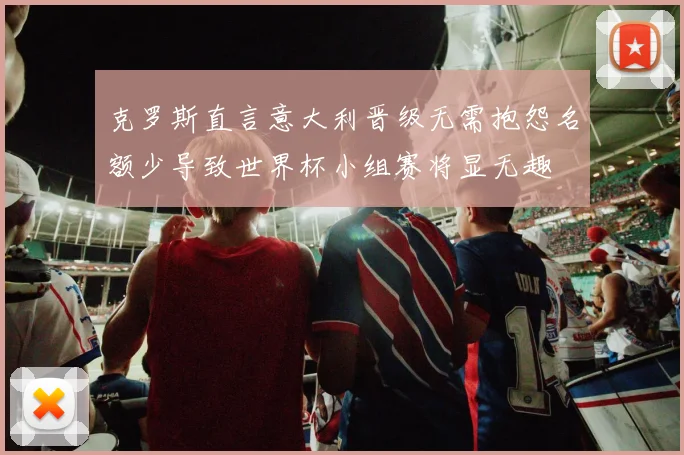 克罗斯直言意大利晋级无需抱怨名额少导致世界杯小组赛将显无趣