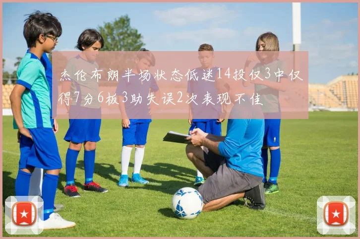 杰伦布朗半场状态低迷14投仅3中仅得7分6板3助失误2次表现不佳