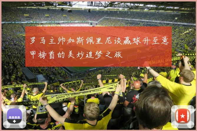 罗马主帅加斯佩里尼谈赢球升至意甲榜首的美妙追梦之旅