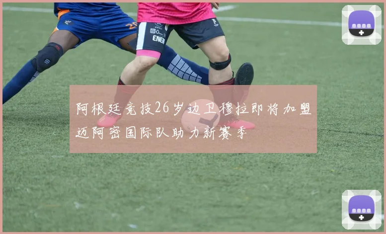 阿根廷竞技26岁边卫穆拉即将加盟迈阿密国际队助力新赛季